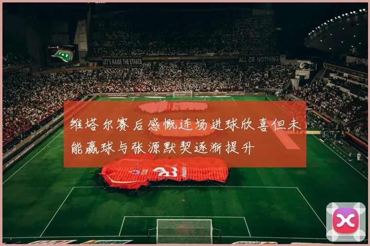 维塔尔赛后感慨连场进球欣喜但未能赢球与张源默契逐渐提升