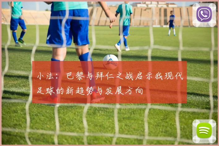 小法：巴黎与拜仁之战启示我现代足球的新趋势与发展方向