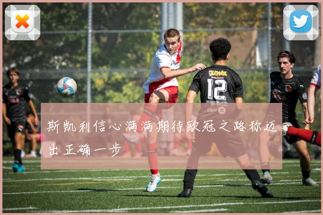 斯凯利信心满满期待欧冠之路称迈出正确一步