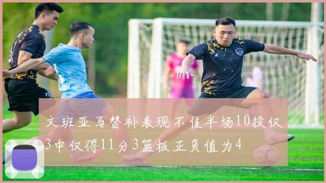 文班亚马替补表现不佳半场10投仅3中仅得11分3篮板正负值为4