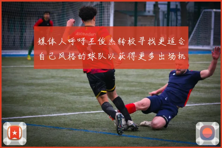 媒体人呼吁王俊杰转校寻找更适合自己风格的球队以获得更多出场机会