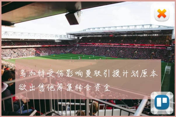 乌加特受伤影响曼联引援计划原本欲出售他筹集转会资金