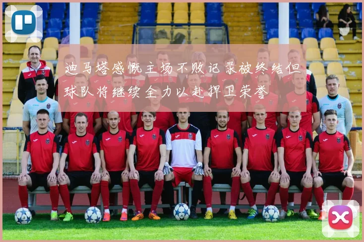 迪马塔感慨主场不败记录被终结但球队将继续全力以赴捍卫荣誉