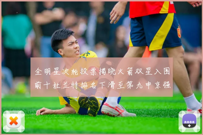 全明星次轮投票揭晓火箭双星入围前十杜兰特排名下滑至第九申京强势晋级第十位