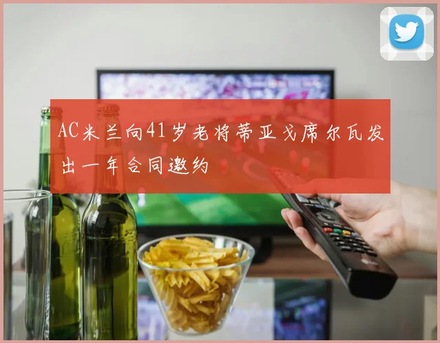AC米兰向41岁老将蒂亚戈席尔瓦发出一年合同邀约