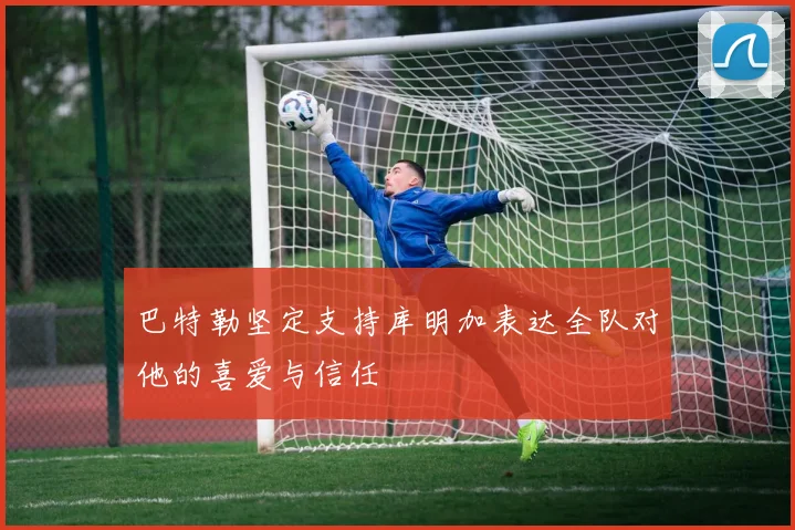 巴特勒坚定支持库明加表达全队对他的喜爱与信任