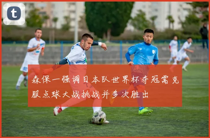 森保一强调日本队世界杯夺冠需克服点球大战挑战并多次胜出
