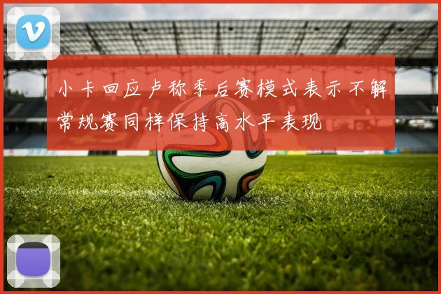 小卡回应卢称季后赛模式表示不解常规赛同样保持高水平表现