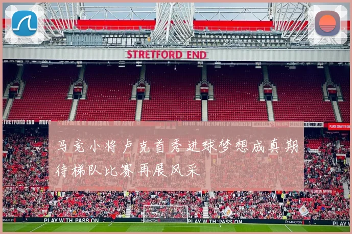 马竞小将卢克首秀进球梦想成真期待梯队比赛再展风采