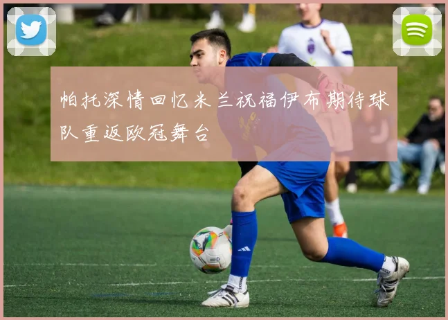 帕托深情回忆米兰祝福伊布期待球队重返欧冠舞台