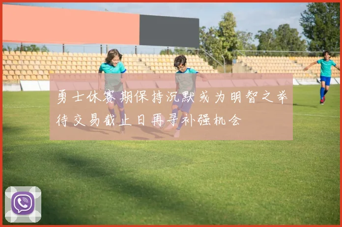 勇士休赛期保持沉默或为明智之举待交易截止日再寻补强机会