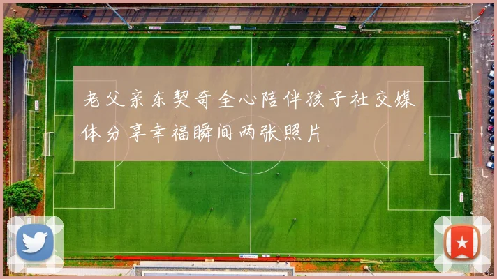 老父亲东契奇全心陪伴孩子社交媒体分享幸福瞬间两张照片