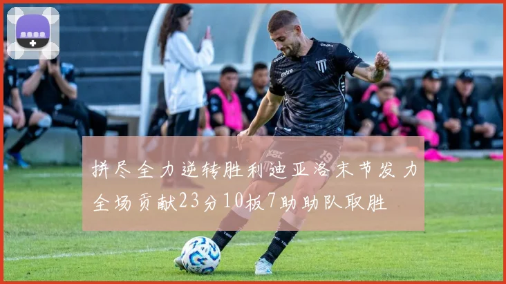 拼尽全力逆转胜利迪亚洛末节发力全场贡献23分10板7助助队取胜