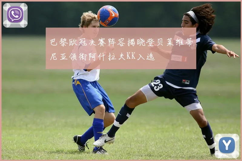 巴黎欧冠决赛阵容揭晓登贝莱维蒂尼亚领衔阿什拉夫KK入选